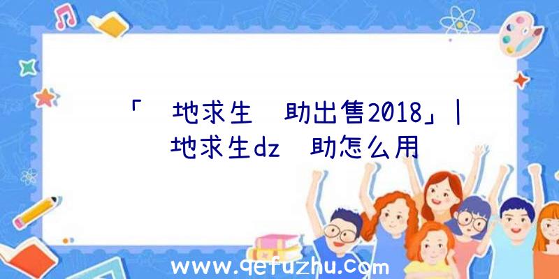 「绝地求生辅助出售2018」|绝地求生dz辅助怎么用